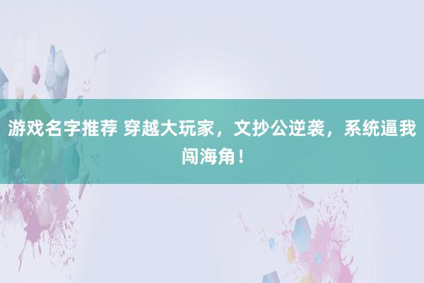 游戏名字推荐 穿越大玩家，文抄公逆袭，系统逼我闯海角！