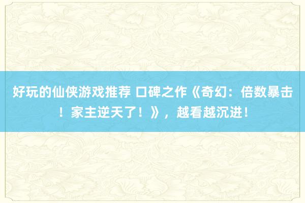 好玩的仙侠游戏推荐 口碑之作《奇幻：倍数暴击！家主逆天了！》，越看越沉进！