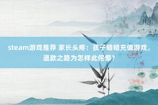 steam游戏推荐 家长头疼：孩子暗暗充值游戏，退款之路为怎样此侘傺？