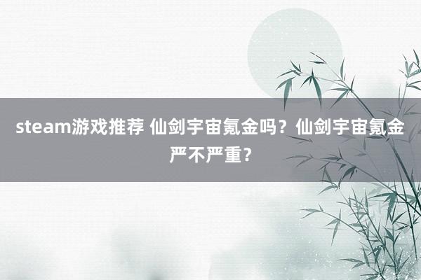 steam游戏推荐 仙剑宇宙氪金吗？仙剑宇宙氪金严不严重？