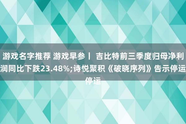 游戏名字推荐 游戏早参丨 吉比特前三季度归母净利润同比下跌23.48%;诗悦聚积《破晓序列》告示停运