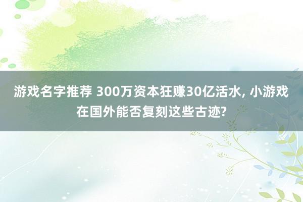 游戏名字推荐 300万资本狂赚30亿活水, 小游戏在国外能否复刻这些古迹?