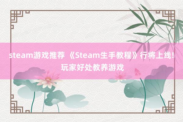 steam游戏推荐 《Steam生手教程》行将上线! 玩家好处教养游戏