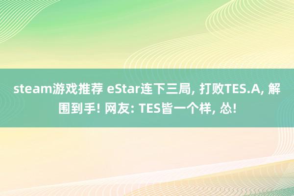 steam游戏推荐 eStar连下三局, 打败TES.A, 解围到手! 网友: TES皆一个样, 怂!