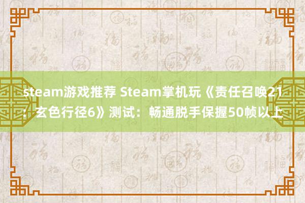 steam游戏推荐 Steam掌机玩《责任召唤21：玄色行径6》测试：畅通脱手保握50帧以上