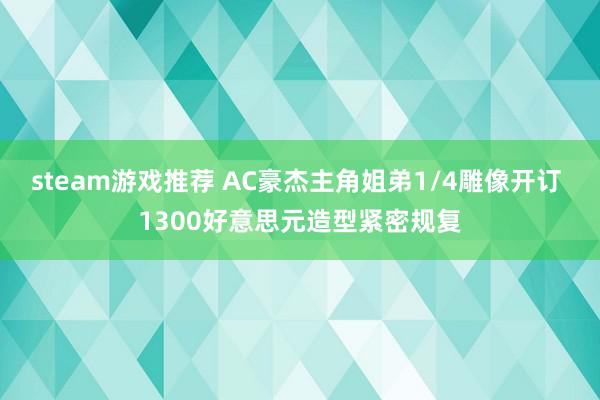 steam游戏推荐 AC豪杰主角姐弟1/4雕像开订 1300好意思元造型紧密规复