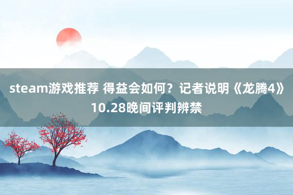 steam游戏推荐 得益会如何？记者说明《龙腾4》10.28晚间评判辨禁