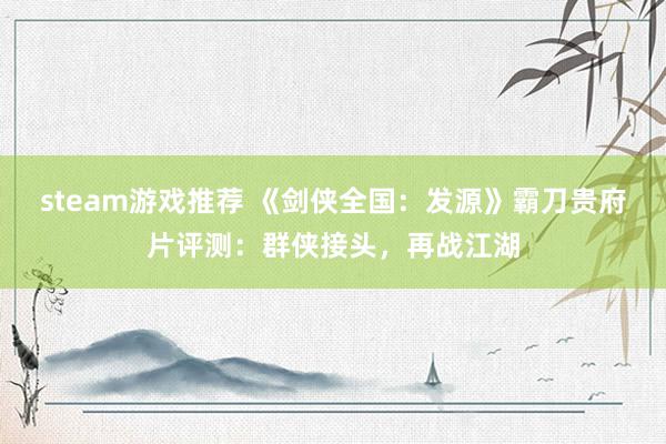 steam游戏推荐 《剑侠全国：发源》霸刀贵府片评测：群侠接头，再战江湖