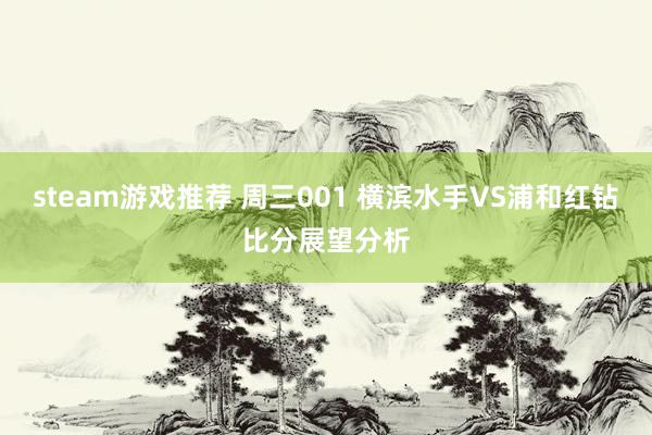 steam游戏推荐 周三001 横滨水手VS浦和红钻比分展望分析