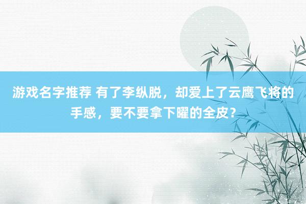 游戏名字推荐 有了李纵脱，却爱上了云鹰飞将的手感，要不要拿下曜的全皮？