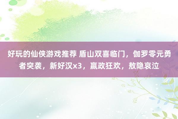 好玩的仙侠游戏推荐 盾山双喜临门，伽罗零元勇者突袭，新好汉x3，嬴政狂欢，敖隐哀泣