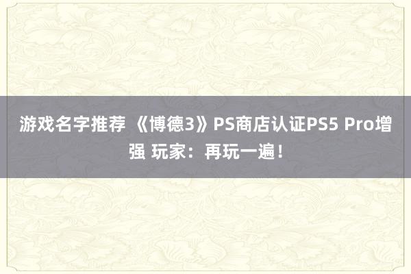 游戏名字推荐 《博德3》PS商店认证PS5 Pro增强 玩家：再玩一遍！