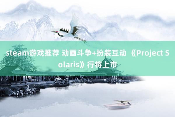 steam游戏推荐 动画斗争+扮装互动 《Project Solaris》行将上市