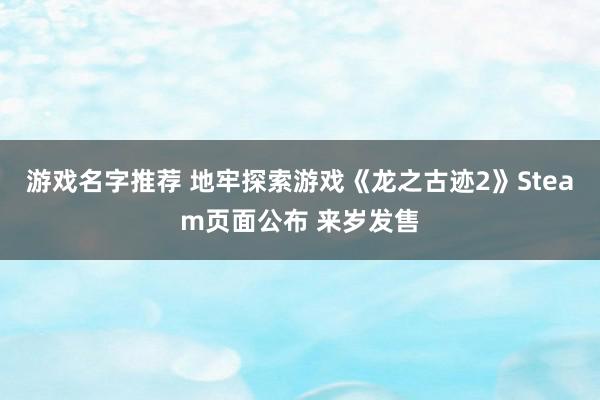 游戏名字推荐 地牢探索游戏《龙之古迹2》Steam页面公布 来岁发售