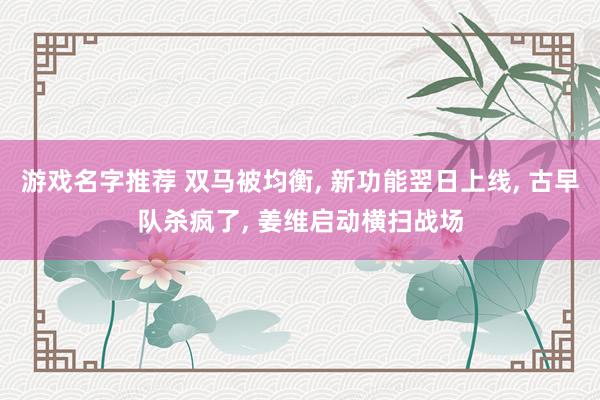 游戏名字推荐 双马被均衡, 新功能翌日上线, 古早队杀疯了, 姜维启动横扫战场