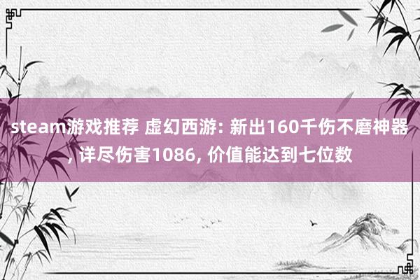 steam游戏推荐 虚幻西游: 新出160千伤不磨神器, 详尽伤害1086, 价值能达到七位数