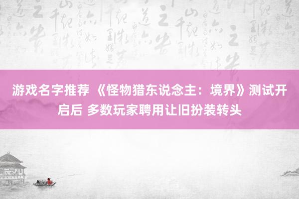 游戏名字推荐 《怪物猎东说念主：境界》测试开启后 多数玩家聘用让旧扮装转头