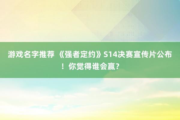 游戏名字推荐 《强者定约》S14决赛宣传片公布！你觉得谁会赢？