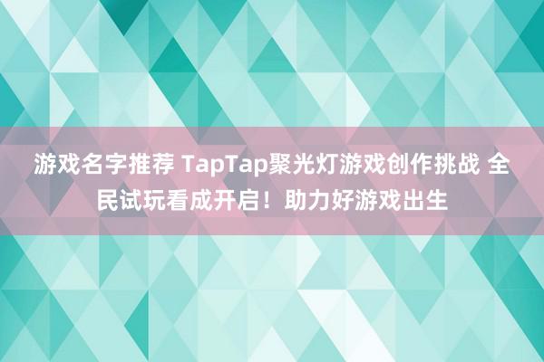 游戏名字推荐 TapTap聚光灯游戏创作挑战 全民试玩看成开启！助力好游戏出生