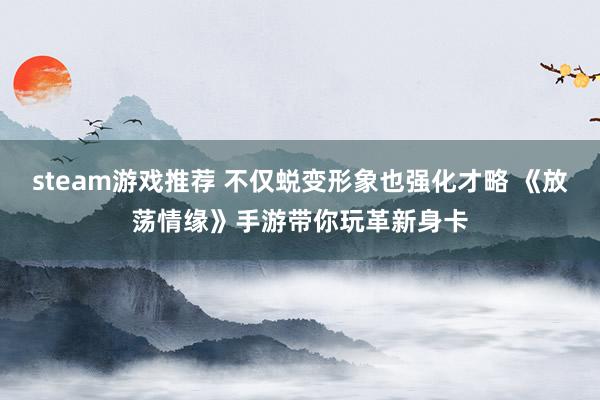 steam游戏推荐 不仅蜕变形象也强化才略 《放荡情缘》手游带你玩革新身卡