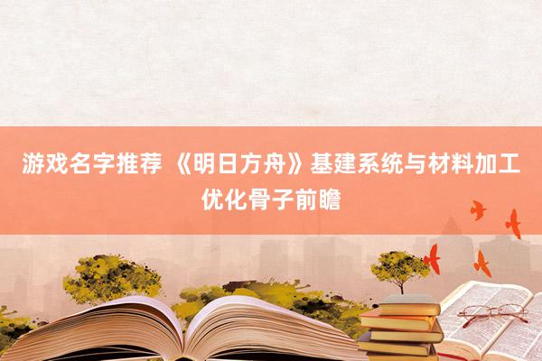 游戏名字推荐 《明日方舟》基建系统与材料加工优化骨子前瞻