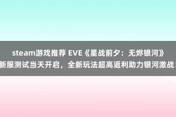 steam游戏推荐 EVE《星战前夕：无烬银河》新服测试当天开启，全新玩法超高返利助力银河激战！