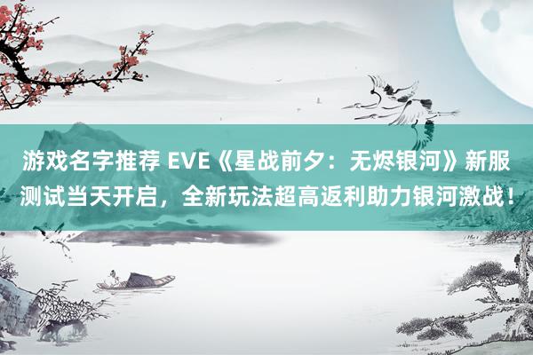 游戏名字推荐 EVE《星战前夕：无烬银河》新服测试当天开启，全新玩法超高返利助力银河激战！