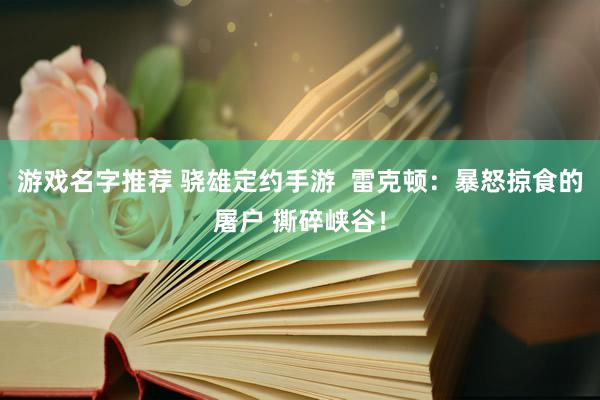 游戏名字推荐 骁雄定约手游  雷克顿：暴怒掠食的屠户 撕碎峡谷！