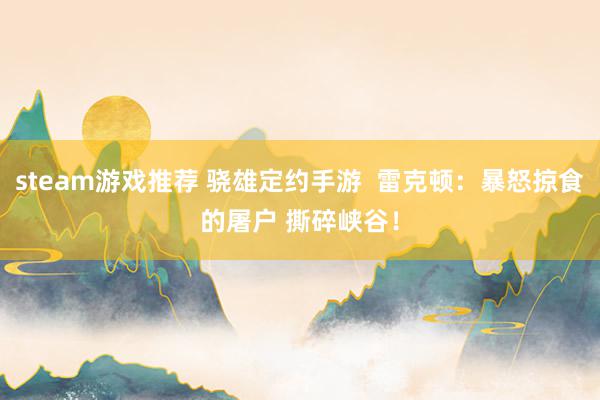 steam游戏推荐 骁雄定约手游  雷克顿：暴怒掠食的屠户 撕碎峡谷！