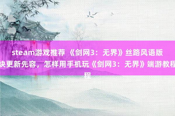 steam游戏推荐 《剑网3：无界》丝路风语版块更新先容，怎样用手机玩《剑网3：无界》端游教程