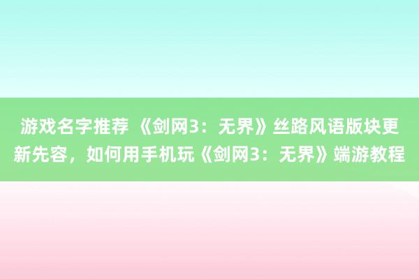 游戏名字推荐 《剑网3：无界》丝路风语版块更新先容，如何用手机玩《剑网3：无界》端游教程