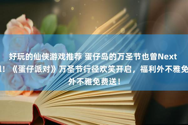 好玩的仙侠游戏推荐 蛋仔岛的万圣节也曾Next Level！《蛋仔派对》万圣节行径欢笑开启，福利外不雅免费送！