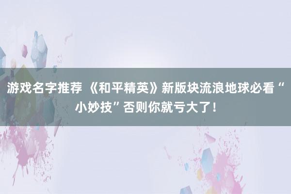 游戏名字推荐 《和平精英》新版块流浪地球必看“小妙技”否则你就亏大了！