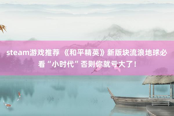 steam游戏推荐 《和平精英》新版块流浪地球必看“小时代”否则你就亏大了！