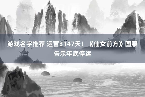 游戏名字推荐 运营3147天！《仙女前方》国服告示年底停运