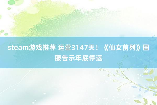 steam游戏推荐 运营3147天！《仙女前列》国服告示年底停运