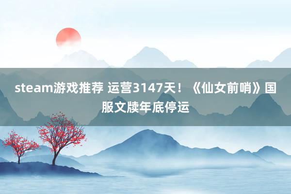 steam游戏推荐 运营3147天！《仙女前哨》国服文牍年底停运