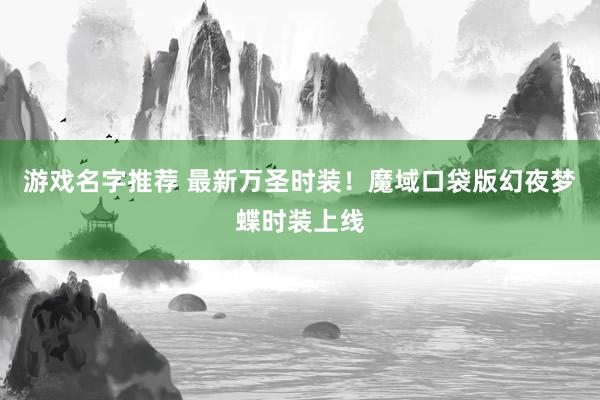 游戏名字推荐 最新万圣时装！魔域口袋版幻夜梦蝶时装上线