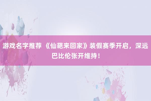 游戏名字推荐 《仙葩来回家》装假赛季开启，深远巴比伦张开维持！