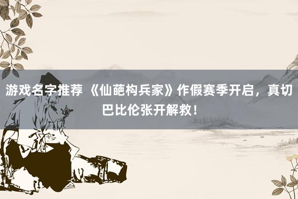 游戏名字推荐 《仙葩构兵家》作假赛季开启，真切巴比伦张开解救！