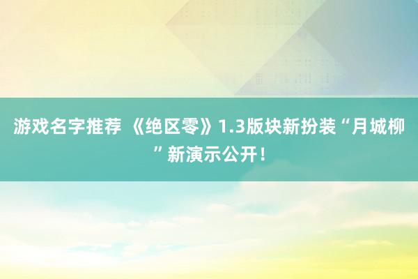 游戏名字推荐 《绝区零》1.3版块新扮装“月城柳”新演示公开！