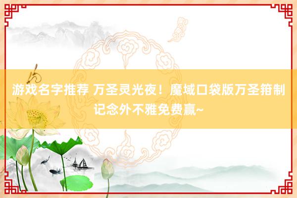 游戏名字推荐 万圣灵光夜！魔域口袋版万圣箝制记念外不雅免费赢~