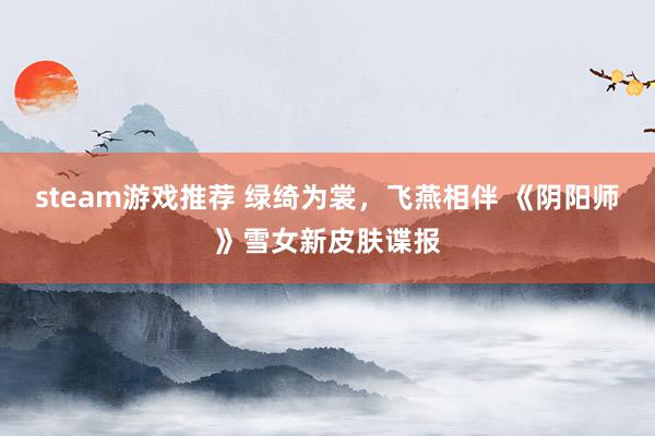 steam游戏推荐 绿绮为裳，飞燕相伴 《阴阳师》雪女新皮肤谍报