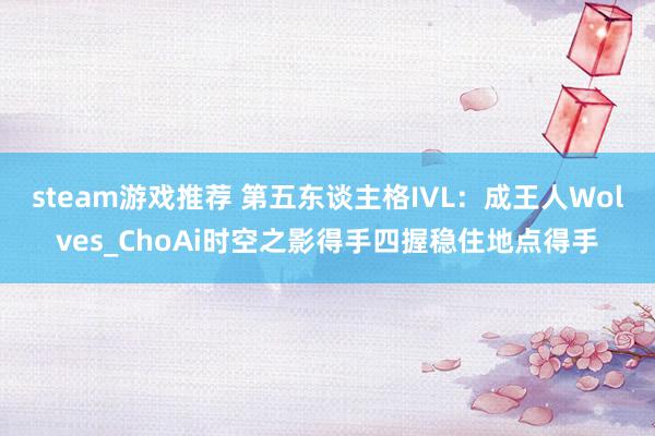 steam游戏推荐 第五东谈主格IVL：成王人Wolves_ChoAi时空之影得手四握稳住地点得手