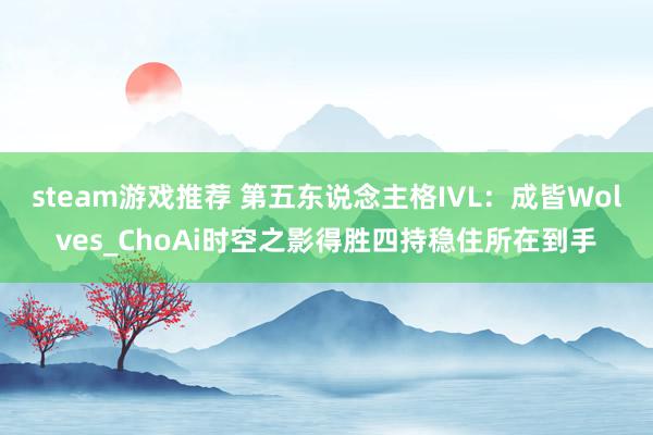 steam游戏推荐 第五东说念主格IVL：成皆Wolves_ChoAi时空之影得胜四持稳住所在到手