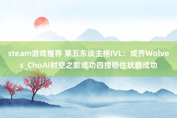 steam游戏推荐 第五东谈主格IVL：成齐Wolves_ChoAi时空之影成功四捏稳住状貌成功