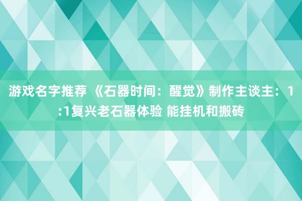 游戏名字推荐 《石器时间：醒觉》制作主谈主：1:1复兴老石器体验 能挂机和搬砖