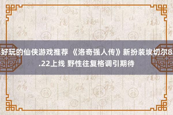 好玩的仙侠游戏推荐 《洛奇强人传》新扮装埃切尔8.22上线 野性往复格调引期待