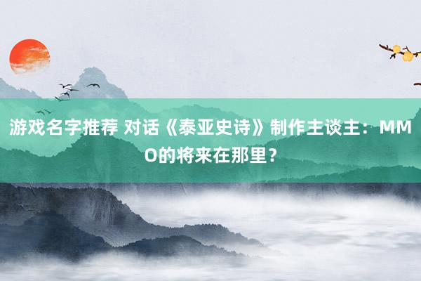 游戏名字推荐 对话《泰亚史诗》制作主谈主：MMO的将来在那里？