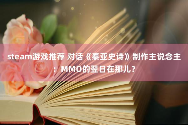 steam游戏推荐 对话《泰亚史诗》制作主说念主：MMO的翌日在那儿？